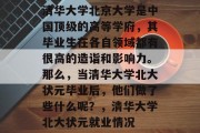 清华大学北京大学是中国顶级的高等学府，其毕业生在各自领域都有很高的造诣和影响力。那么，当清华大学北大状元毕业后，他们做了些什么呢？，清华大学北大状元就业情况