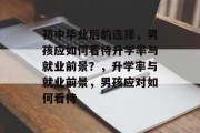 初中毕业后的选择，男孩应如何看待升学率与就业前景？，升学率与就业前景，男孩应对如何看待