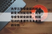 大学三年毕业后的就业前景与技能培养，大学毕业生就业前景，技能培训的重要性及未来挑战分析