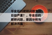 毕业后的肥胖问题为何日益严重？，毕业后的肥胖问题，原因分析与解决方案