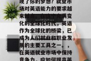 毕业后的你是否已经实现了你的梦想？就业市场对英语能力的要求越来越高。在这个充满变化的全球化时代，英语作为全球化的桥梁，已成为人们就业和职业发展的主要工具之一。，在英语就业市场中保持竞争力，应如何提高英语能力?