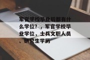 军官学校毕业后都有什么学位？，军官学校毕业学位，士兵文职人员、研究生学历