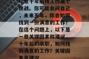 毕业十年后找工作是个挑战。你可能会问自己，未来五年，你会如何找到一份满意的工作？在这个问题上，以下是一些关键因素和建议，十年后的求职，如何找到满意的工作？关键因素及建议