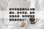 高中毕业后穿什么衣服最好，高中毕业，各种风格选择，如何穿搭塑造完美的自己？