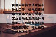 机电应用技术毕业后干什么工作，机电应用技术专业毕业后可从事，工业自动化系统设计与维护、电力设备和装置的安装调试、电力系统分析与优化等。