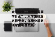大学毕业生毕业后需要学什么？，大学生就业必修专业，你毕业后必须掌握哪些技能?