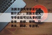 法国法语大学毕业后能做什么？，法国法语大学毕业后可以从事的职业有，教师、律师、公务员、翻译、导游等。