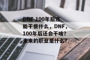 DNF 100年后还能干些什么，DNF，100年后还会干啥？未来的职业是什么？