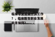 临床毕业后做什么工作？，临床医生职业发展前景如何？