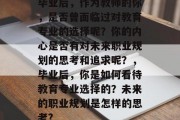 毕业后，作为教师的你，是否曾面临过对教育专业的选择呢？你的内心是否有对未来职业规划的思考和追求呢？，毕业后，你是如何看待教育专业选择的？未来的职业规划是怎样的思考?