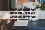 军校毕业后的就业方向与职业发展，军校毕业生的就业前景分析与职业规划