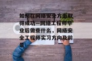 如何在网络安全方面取得成功—网络工程师毕业后做些什么，网络安全工程师实习方向及前景