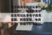 电子商务毕业后从事什么工作？，电子商务毕业生可以从事电子商务客服、网络营销、电商运营、数据分析等职位。