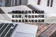 毕业后的自我发展与职业选择，毕业后如何规划自我发展与职业选择?