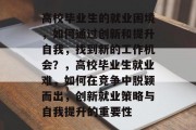 高校毕业生的就业困境，如何通过创新和提升自我，找到新的工作机会？，高校毕业生就业难，如何在竞争中脱颖而出，创新就业策略与自我提升的重要性