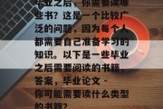 毕业之后，你需要读哪些书？这是一个比较广泛的问题，因为每个人都需要自己准备学习的知识。以下是一些毕业之后需要阅读的书籍，答案，毕业论文 - 你可能需要读什么类型的书籍？
