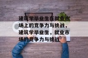建筑学毕业生在就业市场上的竞争力与挑战，建筑学毕业生，就业市场的竞争力与挑战
