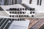 高中毕业五年后，你的学历应该是啥？，高中毕业5年后的学历，大学专科或本科。