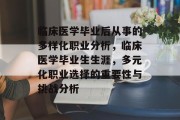 临床医学毕业后从事的多样化职业分析，临床医学毕业生生涯，多元化职业选择的重要性与挑战分析