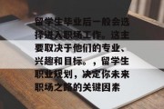 留学生毕业后一般会选择进入职场工作。这主要取决于他们的专业、兴趣和目标。，留学生职业规划，决定你未来职场之路的关键因素