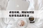 卓悦攻略，揭秘如何轻松享受高品质生活