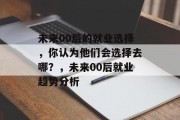 未来00后的就业选择，你认为他们会选择去哪？，未来00后就业趋势分析
