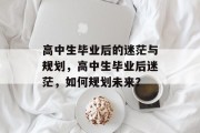 高中生毕业后的迷茫与规划，高中生毕业后迷茫，如何规划未来？