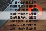 艺术生毕业后还能干什么？艺术生的艺术才华和技能可以为他们提供广泛的就业机会。本文将探讨一些艺术生毕业后的职业方向，包括但不限于创作、表演、广告等。，艺术生的艺术生涯，技能与就业前景的广阔结合