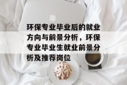 环保专业毕业后的就业方向与前景分析，环保专业毕业生就业前景分析及推荐岗位