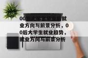 00后大学生毕业后就业方向与前景分析，00后大学生就业趋势，就业方向与前景分析