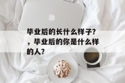 毕业后的长什么样子？，毕业后的你是什么样的人？