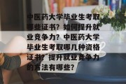 中医药大学毕业生考取哪些证书？如何提升就业竞争力？中医药大学毕业生考取哪几种资格证书？提升就业竞争力的方法有哪些？
