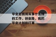 毕业后我将从事什么样的工作，创业路，我的毕业计划和打算