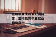 蓝翔毕业生就业方向探索，蓝翔教育毕业就业趋势分析