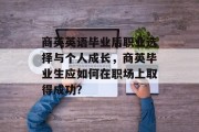 商英英语毕业后职业选择与个人成长，商英毕业生应如何在职场上取得成功？