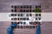大学三本毕业生，选择专业、投身创业或选择继续深造？这是一道难以回答的题目。，大学生三本毕业，如何做出最适合自己的选择？