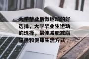 大学毕业后做运动的好选择，大学毕业生运动的选择，最佳减肥减脂路径和健康生活方式