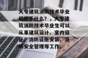 大专建筑消防技术毕业后能干什么？，大专建筑消防技术毕业生可以从事建筑设计、室内设计、消防设施安装、消防安全管理等工作。