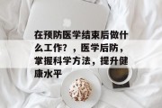 在预防医学结束后做什么工作？，医学后防，掌握科学方法，提升健康水平