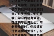 毕业后的你和老师见面，这是一个重要的时刻。作为学生，我们期待已久的教师和导师的到来；对于老师，他们是我们学习的动力来源。在你的毕业典礼上，与老师见面时，你应该有什么话要对他说？，祝你毕业快乐，教师节快乐！