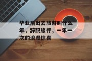毕业后出去旅游叫什么年，辞职旅行，一年一次的浪漫惊喜