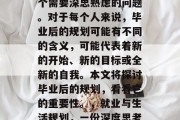 毕业后的规划？这是一个需要深思熟虑的问题。对于每个人来说，毕业后的规划可能有不同的含义，可能代表着新的开始、新的目标或全新的自我。本文将探讨毕业后的规划，看看它的重要性。，就业与生活规划，一份深度思考的讨论