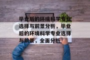 毕业后的环境科学专业选择与前景分析，毕业后的环境科学专业选择与前景，全面分析