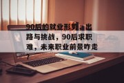 90后的就业形势，出路与挑战，90后求职难，未来职业前景咋走？
