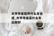 大学毕业后开什么车合适_大学毕业买什么车比较好
