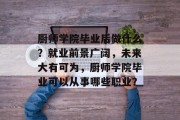 厨师学院毕业后做什么？就业前景广阔，未来大有可为，厨师学院毕业可以从事哪些职业？