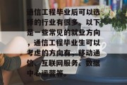 通信工程毕业后可以选择的行业有很多。以下是一些常见的就业方向，通信工程毕业生可以考虑的方向有，移动通信、互联网服务、数据中心运营等。
