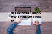 帝王霸业攻略，揭秘古代帝王如何成就千秋伟业