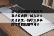 城市轨道交通毕业后从事地铁运营，城市轨道交通新生，新职业发展路径与技能培养分析