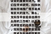 在当今社会，文科学术型毕业生已经成为许多企业的重要劳动力。他们在学术研究、科技创新和市场推广等方面具有巨大的潜力。那么，文科生毕业后会选择什么样的工作呢？以下是几种常见的选择方式。，文科生未来职业道路，学术与市场的双重挖掘者或创意产业的推动者?